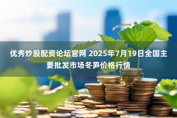 优秀炒股配资论坛官网 2025年7月19日全国主要批发市场冬笋价格行情