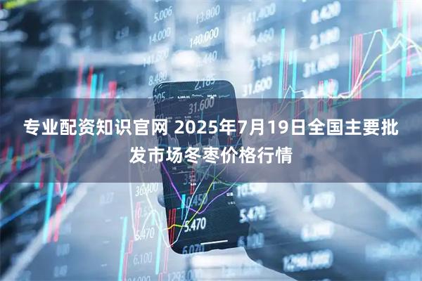 专业配资知识官网 2025年7月19日全国主要批发市场冬枣价格行情