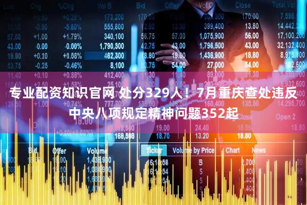 专业配资知识官网 处分329人！7月重庆查处违反中央八项规定精神问题352起