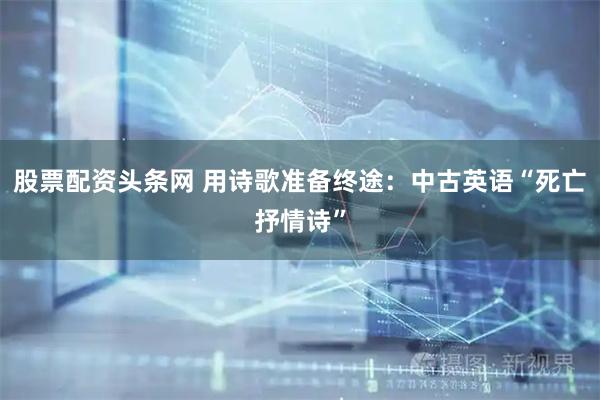 股票配资头条网 用诗歌准备终途：中古英语“死亡抒情诗”