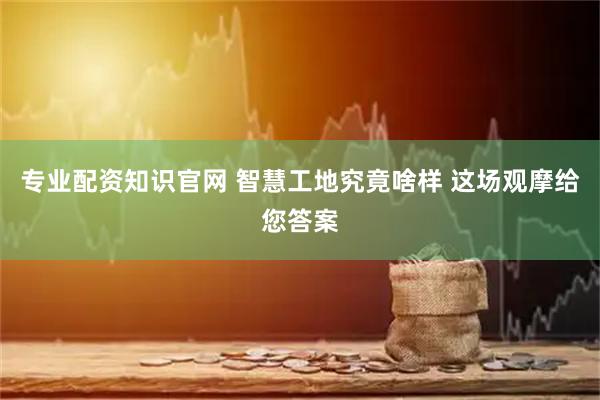 专业配资知识官网 智慧工地究竟啥样 这场观摩给您答案