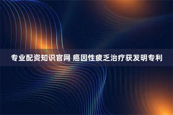 专业配资知识官网 癌因性疲乏治疗获发明专利