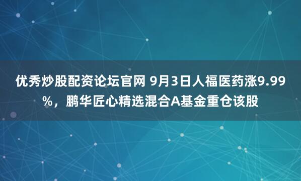 优秀炒股配资论坛官网 9月3日人福医药涨9.99%，鹏华匠心精选混合A基金重仓该股