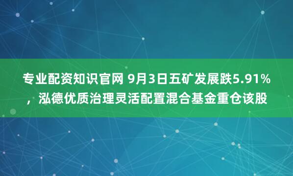专业配资知识官网 9月3日五矿发展跌5.91%，泓德优质治理灵活配置混合基金重仓该股