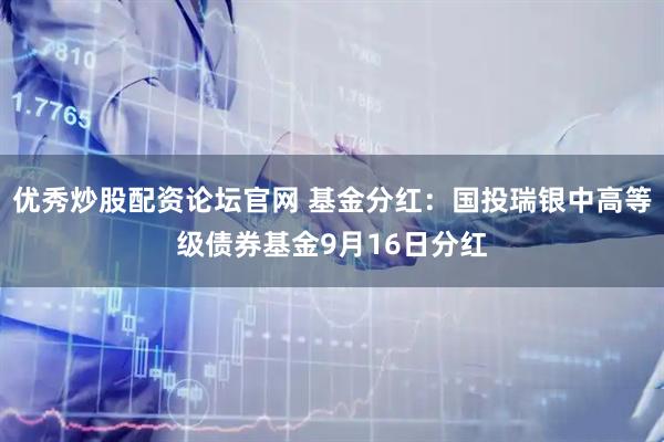 优秀炒股配资论坛官网 基金分红：国投瑞银中高等级债券基金9月16日分红