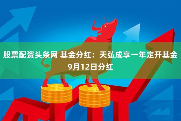 股票配资头条网 基金分红：天弘成享一年定开基金9月12日分红