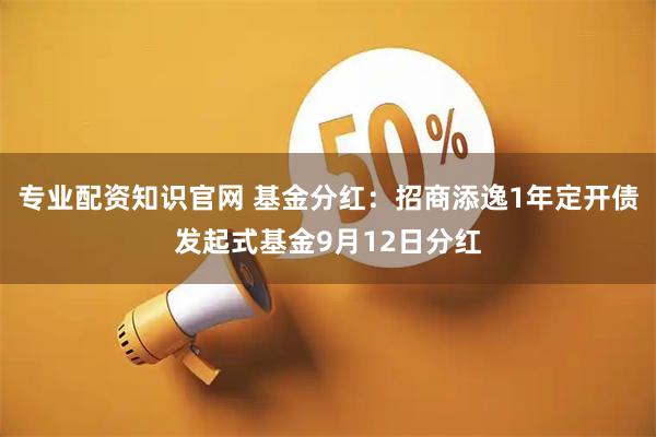 专业配资知识官网 基金分红：招商添逸1年定开债发起式基金9月12日分红