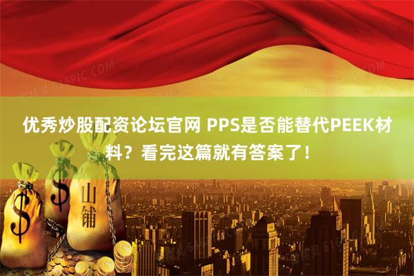 优秀炒股配资论坛官网 PPS是否能替代PEEK材料？看完这篇就有答案了！