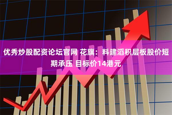 优秀炒股配资论坛官网 花旗：料建滔积层板股价短期承压 目标价14港元