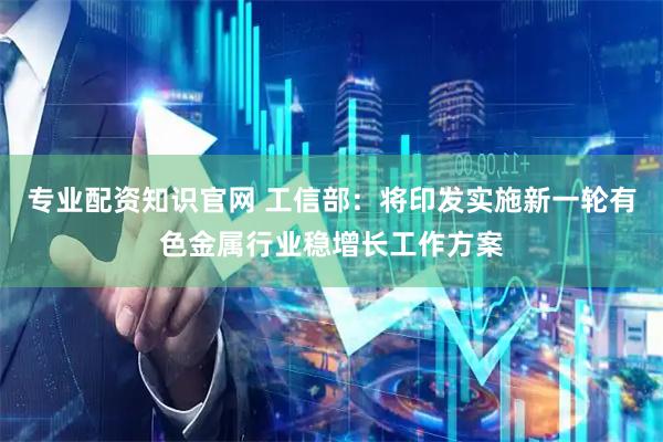专业配资知识官网 工信部：将印发实施新一轮有色金属行业稳增长工作方案