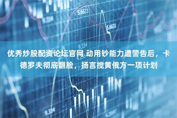 优秀炒股配资论坛官网 动用钞能力遭警告后，卡德罗夫彻底翻脸，扬言搅黄俄方一项计划