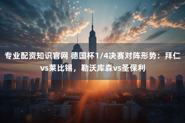 专业配资知识官网 德国杯1/4决赛对阵形势：拜仁vs莱比锡，勒沃库森vs圣保利