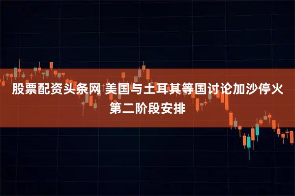 股票配资头条网 美国与土耳其等国讨论加沙停火第二阶段安排