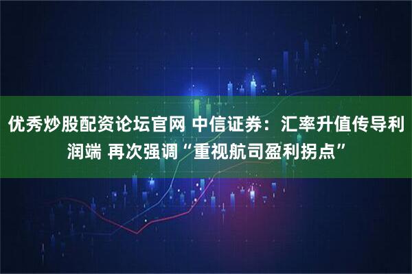 优秀炒股配资论坛官网 中信证券：汇率升值传导利润端 再次强调“重视航司盈利拐点”