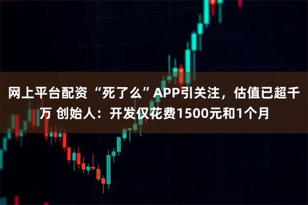 网上平台配资 “死了么”APP引关注，估值已超千万 创始人：开发仅花费1500元和1个月