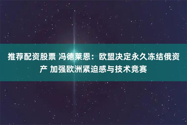 推荐配资股票 冯德莱恩：欧盟决定永久冻结俄资产 加强欧洲紧迫感与技术竞赛