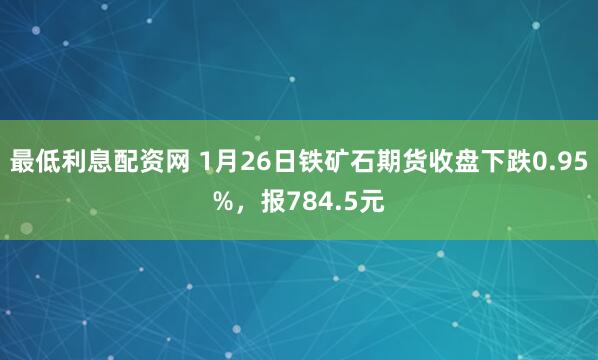 最低利息配资网 1月26日铁矿石期货收盘下跌0.95%，报784.5元