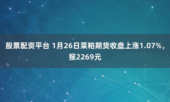 股票配资平台 1月26日菜粕期货收盘上涨1.07%，报2269元