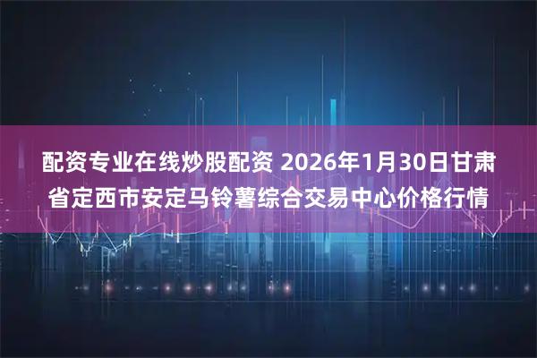 配资专业在线炒股配资 2026年1月30日甘肃省定西市安定马铃薯综合交易中心价格行情