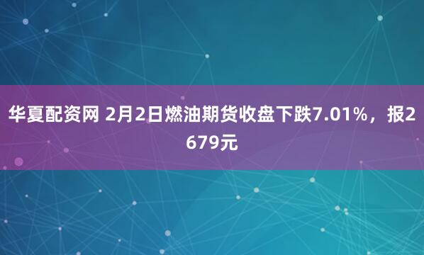 华夏配资网 2月2日燃油期货收盘下跌7.01%，报2679元