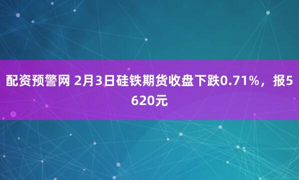 配资预警网 2月3日硅铁期货收盘下跌0.71%，报5620元