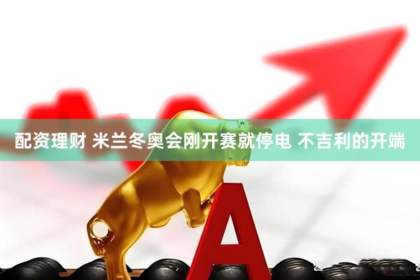 配资理财 米兰冬奥会刚开赛就停电 不吉利的开端