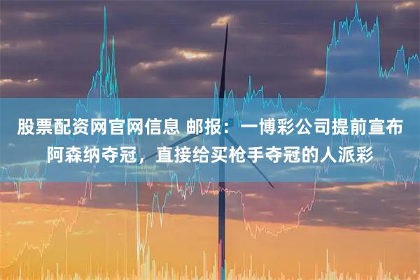 股票配资网官网信息 邮报：一博彩公司提前宣布阿森纳夺冠，直接给买枪手夺冠的人派彩