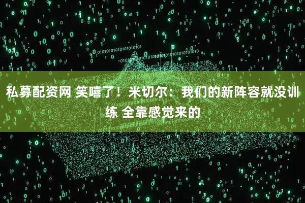 私募配资网 笑嘻了！米切尔：我们的新阵容就没训练 全靠感觉来的