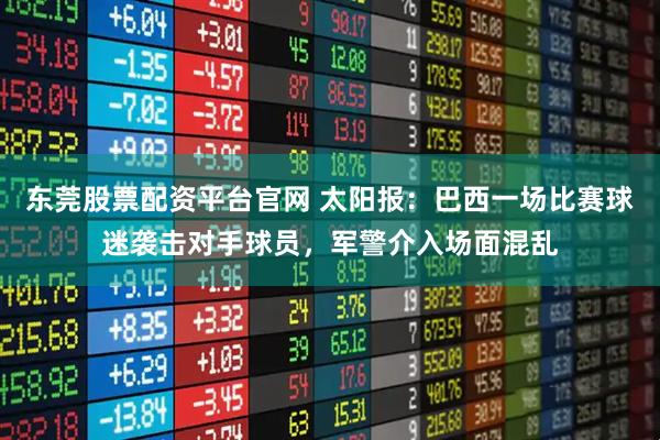 东莞股票配资平台官网 太阳报：巴西一场比赛球迷袭击对手球员，军警介入场面混乱