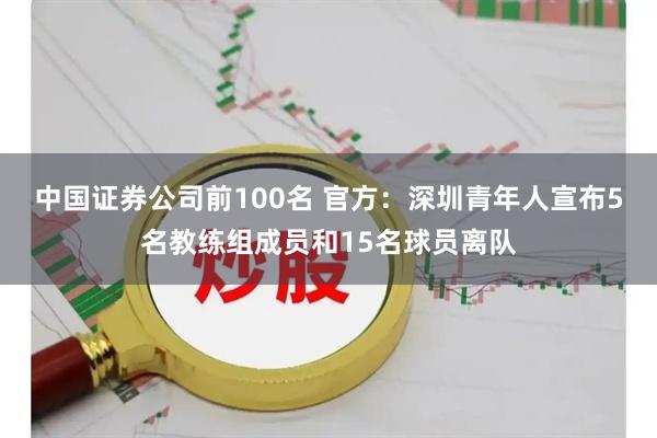 中国证券公司前100名 官方：深圳青年人宣布5名教练组成员和15名球员离队