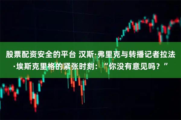 股票配资安全的平台 汉斯·弗里克与转播记者拉法·埃斯克里格的紧张时刻：“你没有意见吗？”