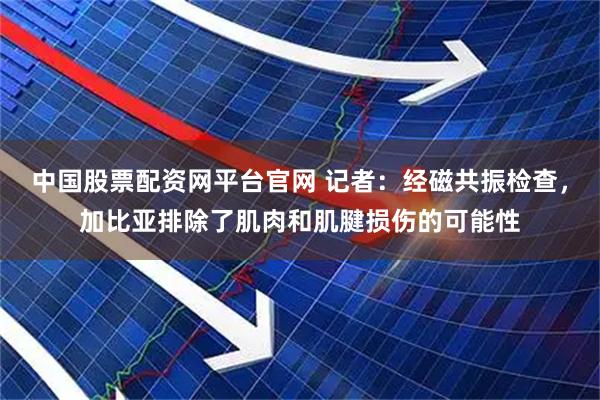 中国股票配资网平台官网 记者：经磁共振检查，加比亚排除了肌肉和肌腱损伤的可能性