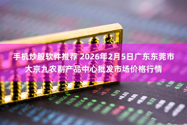 手机炒股软件推荐 2026年2月5日广东东莞市大京九农副产品中心批发市场价格行情