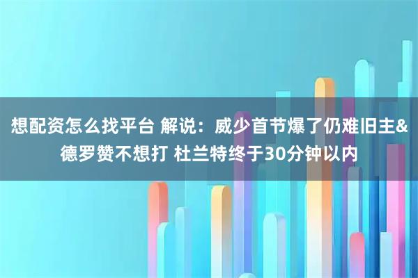 想配资怎么找平台 解说：威少首节爆了仍难旧主&德罗赞不想打 杜兰特终于30分钟以内