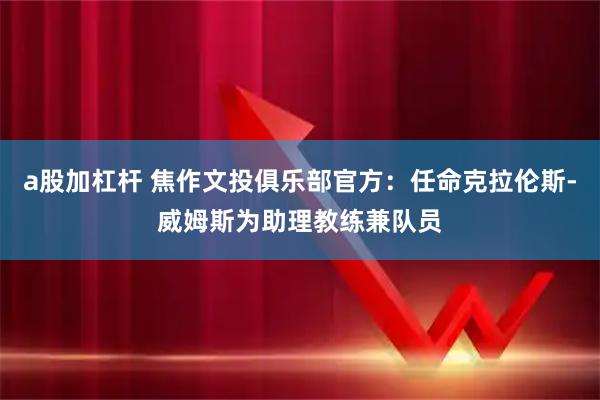 a股加杠杆 焦作文投俱乐部官方：任命克拉伦斯-威姆斯为助理教练兼队员