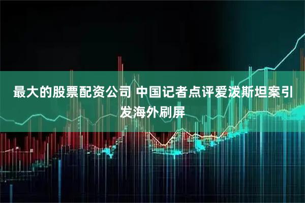 最大的股票配资公司 中国记者点评爱泼斯坦案引发海外刷屏