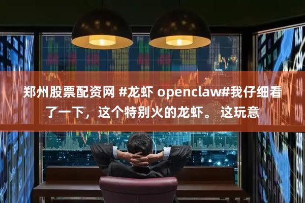 郑州股票配资网 #龙虾 openclaw#我仔细看了一下，这个特别火的龙虾。 这玩意