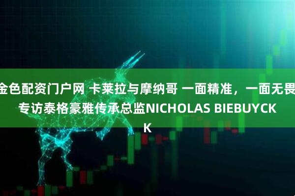 金色配资门户网 卡莱拉与摩纳哥 一面精准，一面无畏 专访泰格豪雅传承总监NICHOLAS BIEBUYCK