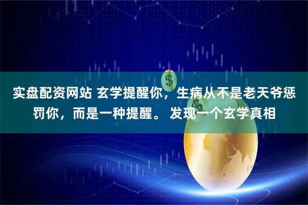 实盘配资网站 玄学提醒你，生病从不是老天爷惩罚你，而是一种提醒。 发现一个玄学真相