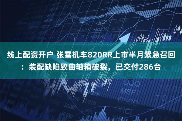 线上配资开户 张雪机车820RR上市半月紧急召回：装配缺陷致曲轴箱破裂，已交付286台