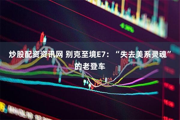 炒股配资资讯网 别克至境E7：“失去美系灵魂”的老登车