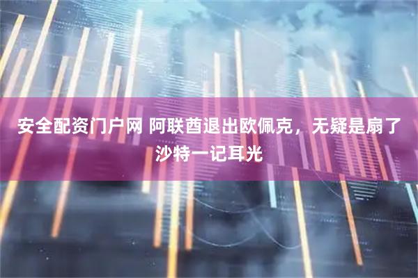 安全配资门户网 阿联酋退出欧佩克，无疑是扇了沙特一记耳光