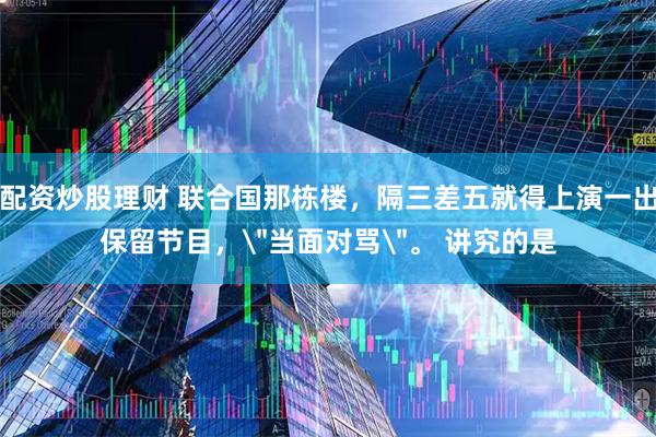 配资炒股理财 联合国那栋楼，隔三差五就得上演一出保留节目，＂当面对骂＂。 讲究的是